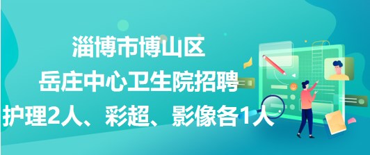 淄博市博山區(qū)岳莊中心衛(wèi)生院招聘護(hù)理2人、彩超、影像各1人