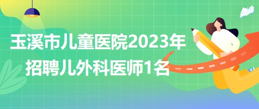 云南省玉溪市兒童醫(yī)院2023年招聘兒外科醫(yī)師1名