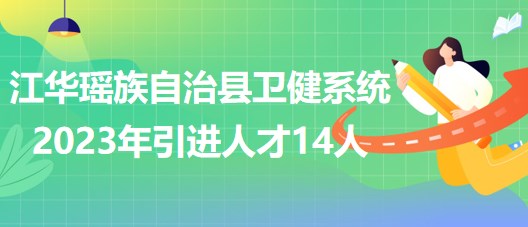 湖南省永州市江華瑤族自治縣衛(wèi)健系統(tǒng)2023年引進(jìn)人才14人