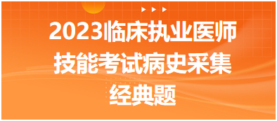 2023臨床執(zhí)業(yè)醫(yī)師實踐技能考試病史采集經(jīng)典題