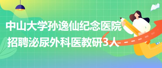 中山大學(xué)孫逸仙紀(jì)念醫(yī)院2023年招聘泌尿外科醫(yī)教研崗位3人