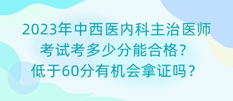 2023年中西醫(yī)內(nèi)科主治醫(yī)師考試考多少分能合格？低于60分有機會拿證嗎？