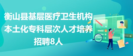 衡陽市衡山縣基層醫(yī)療衛(wèi)生機構本土化?？茖哟稳瞬排囵B(yǎng)招聘8人