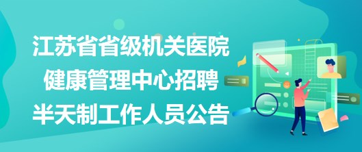 江蘇省省級機(jī)關(guān)醫(yī)院健康管理中心2023年招聘半天制工作人員公告