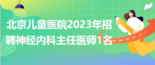 首都醫(yī)科大學附屬北京兒童醫(yī)院2023年招聘神經(jīng)內(nèi)科主任醫(yī)師1名