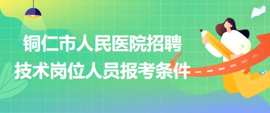 銅仁市人民醫(yī)院2023年上半年招聘技術(shù)崗位人員報考條件