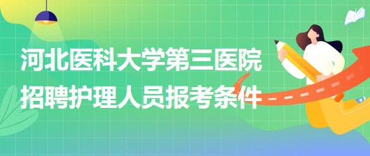 河北醫(yī)科大學(xué)第三醫(yī)院2023年招聘護(hù)理人員報(bào)考條件