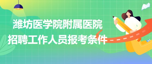 濰坊醫(yī)學(xué)院附屬醫(yī)院2023年招聘工作人員報考條件