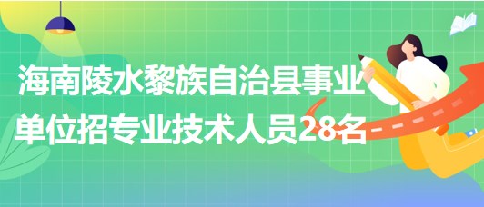 海南招聘陵水黎族自治縣事業(yè)單位編制及員額制專業(yè)技術(shù)人員28名