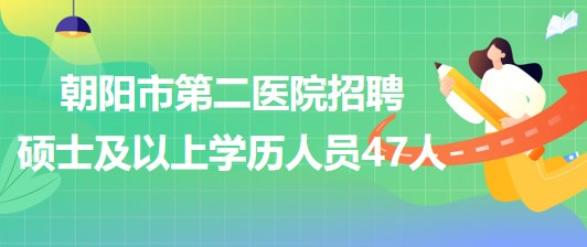 遼寧省朝陽市第二醫(yī)院2023年招聘碩士及以上學(xué)歷專業(yè)技術(shù)人員47人