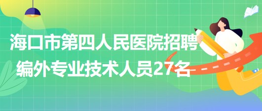 海口市第四人民醫(yī)院2023年6月招聘編外專業(yè)技術人員27名