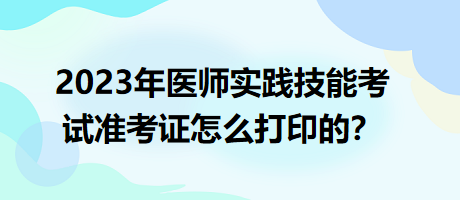 2023年臨床執(zhí)業(yè)醫(yī)師實(shí)踐技能考試準(zhǔn)考證怎么打印的？