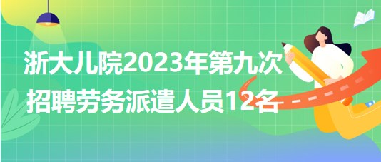 浙江大學醫(yī)學院附屬兒童醫(yī)院2023年第九次招聘勞務派遣人員12名