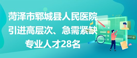 山東省菏澤市鄆城縣人民醫(yī)院引進高層次、急需緊缺專業(yè)人才28名