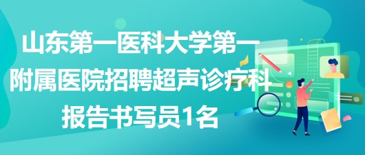 山東第一醫(yī)科大學(xué)第一附屬醫(yī)院招聘超聲診療科報告書寫員1名