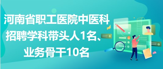 河南省職工醫(yī)院中醫(yī)科招聘學(xué)科帶頭人1名、業(yè)務(wù)骨干10名