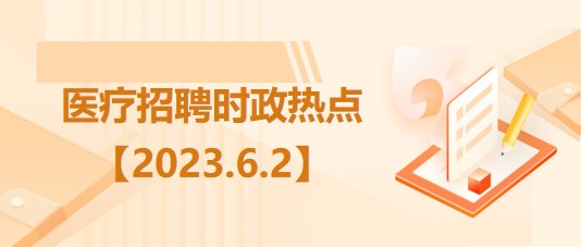 醫(yī)療衛(wèi)生招聘時事政治：2023年6月2日時政熱點整理