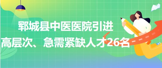 山東省菏澤市鄆城縣中醫(yī)醫(yī)院引進高層次、急需緊缺專業(yè)人才26名