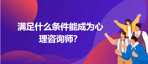 滿足什么條件能成為心理咨詢師？