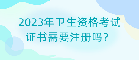 2023年衛(wèi)生資格考試證書需要注冊(cè)嗎？