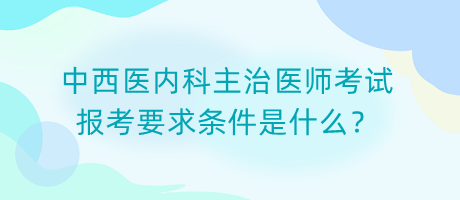 中西醫(yī)內(nèi)科主治醫(yī)師考試報(bào)考要求條件是什么？