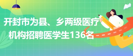 河南省開封市2023年為縣、鄉(xiāng)兩級(jí)醫(yī)療機(jī)構(gòu)招聘醫(yī)學(xué)生136名