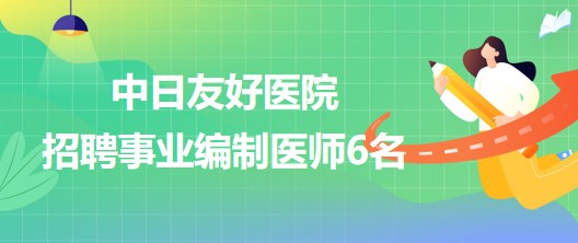 北京市中日友好醫(yī)院2023年招聘事業(yè)編制醫(yī)師6名