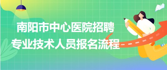 河南省南陽市中心醫(yī)院2023年招聘專業(yè)技術(shù)人員報名流程