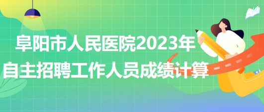 阜陽市人民醫(yī)院2023年自主招聘（本、?？疲┕ぷ魅藛T成績計(jì)算