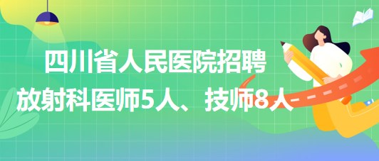 四川省人民醫(yī)院2023年招聘放射科醫(yī)師5人、技師8人