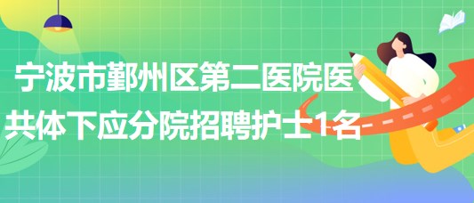 寧波市鄞州區(qū)第二醫(yī)院醫(yī)共體下應分院2023年招聘編外護士1名