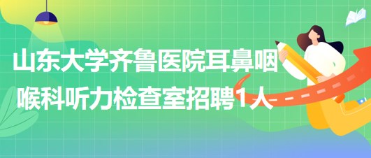 山東大學(xué)齊魯醫(yī)院耳鼻咽喉科聽(tīng)力檢查室招聘非事業(yè)編制技師1名