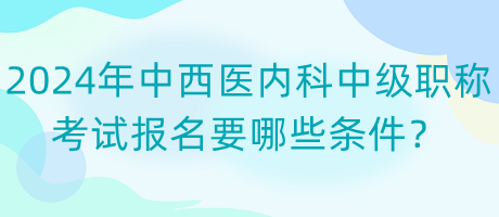 2024年中西醫(yī)內(nèi)科中級職稱考試報名要哪些條件？