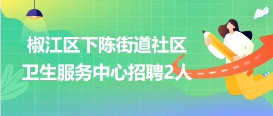 臺州市椒江區(qū)下陳街道社區(qū)衛(wèi)生服務(wù)中心招聘編外工作人員2名