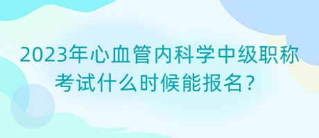 2023年心血管內(nèi)科學(xué)中級職稱考試什么時候能報名？