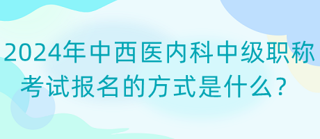 2024年中西醫(yī)內(nèi)科中級職稱考試報(bào)名的方式是什么？