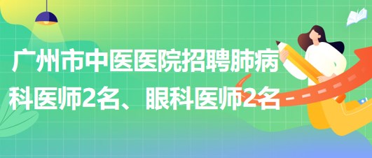 廣州市中醫(yī)醫(yī)院招聘肺病(呼吸內(nèi))科醫(yī)師2名、眼科醫(yī)師2名