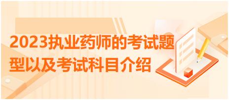 2023執(zhí)業(yè)藥師的考試題型以及考試科目介紹？