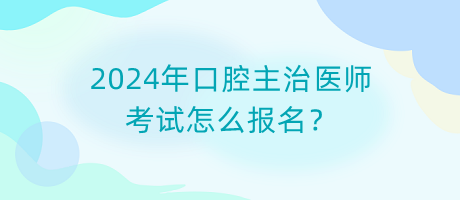 2024年口腔主治醫(yī)師考試怎么報名？