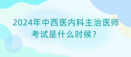 2024年中西醫(yī)內(nèi)科主治醫(yī)師考試是什么時(shí)候？