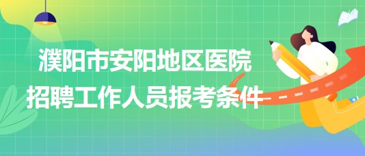 河南省濮陽(yáng)市安陽(yáng)地區(qū)醫(yī)院2023年招聘工作人員報(bào)考條件