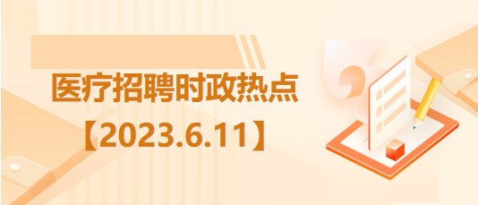 醫(yī)療衛(wèi)生招聘時事政治：2023年6月11日時政熱點(diǎn)整理