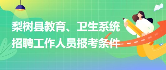 四平市梨樹(shù)縣教育、衛(wèi)生系統(tǒng)2023年招聘工作人員報(bào)考條件