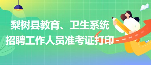 四平市梨樹縣教育、衛(wèi)生系統(tǒng)2023年招聘工作人員準考證打印