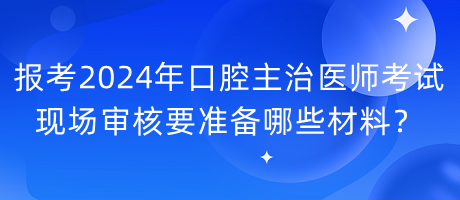 報考2024年口腔主治醫(yī)師考試現(xiàn)場審核要準備哪些材料？