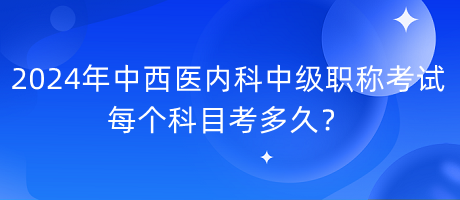 2024年中西醫(yī)內科中級職稱考試每個科目考多久？