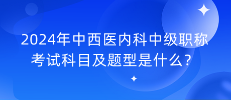 2024年中西醫(yī)內(nèi)科中級職稱考試科目及題型是什么？