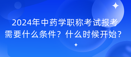 2024年中藥學(xué)職稱考試報(bào)考需要什么條件？什么時(shí)候開(kāi)始？