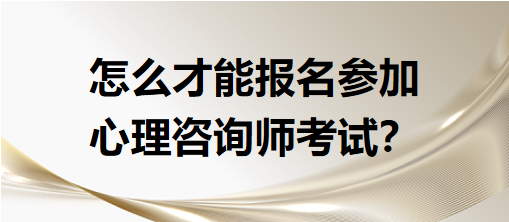 怎么才能報名參加心理咨詢師考試？