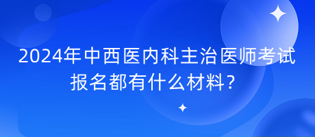 2024年中西醫(yī)內(nèi)科主治醫(yī)師考試報名都有什么材料？